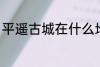 平遥古城在什么地方 平遥古城在哪里
