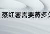 蒸红薯需要蒸多久 蒸红薯需要的时长