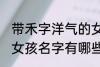 带禾字洋气的女孩名字 带禾字洋气的女孩名字有哪些
