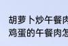 胡萝卜炒午餐肉怎么做好吃 胡萝卜炒鸡蛋的午餐肉怎么做好吃