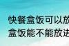 快餐盒饭可以放进微波炉加热吗 快餐盒饭能不能放进微波炉加热