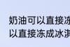 奶油可以直接冻成冰淇淋吗 奶油不可以直接冻成冰淇淋对吗