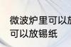 微波炉里可以放锡纸吗 微波炉里是否可以放锡纸