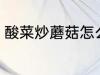 酸菜炒蘑菇怎么做 酸菜炒蘑菇的做法