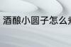 酒酿小圆子怎么煮 酒酿小圆子如何煮