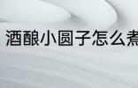 酒酿小圆子怎么煮 酒酿小圆子如何煮