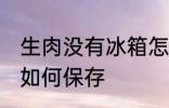 生肉没有冰箱怎么保存 生肉没有冰箱如何保存