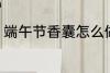端午节香囊怎么做 怎么做端午节香囊