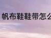 帆布鞋鞋带怎么绑 帆布鞋鞋带的绑法