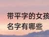 带平字的女孩名字大全 带平字的女孩名字有哪些