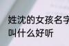 姓沈的女孩名字古风 姓沈的女孩名字叫什么好听
