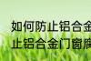 如何防止铝合金门窗腐蚀生锈 怎么防止铝合金门窗腐蚀生锈