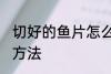 切好的鱼片怎么保存 切好的鱼片保存方法