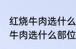 红烧牛肉选什么部位的牛肉 制作红烧牛肉选什么部位的牛肉