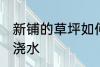 新铺的草坪如何浇水 新铺的草坪怎么浇水
