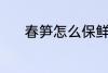 春笋怎么保鲜 春笋的保鲜技巧