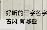 好听的三字名字古风 好听的三字名字古风 有哪些