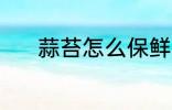 蒜苔怎么保鲜 蒜苔保鲜的方法