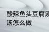 酸辣鱼头豆腐汤的做法 酸辣鱼头豆腐汤怎么做