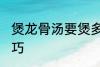 煲龙骨汤要煲多久才香 煲龙骨汤的技巧