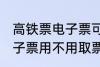 高铁票电子票可以不取票吗 高铁票电子票用不用取票
