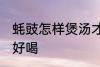 蚝豉怎样煲汤才好喝 蚝豉如何煲汤才好喝