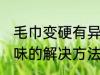 毛巾变硬有异味怎么办 毛巾变硬有异味的解决方法