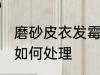 磨砂皮衣发霉怎么处理 磨砂皮衣发霉如何处理