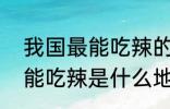 我国最能吃辣的4大地方是哪 我国最能吃辣是什么地方