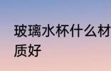玻璃水杯什么材质好 玻璃水杯哪种材质好