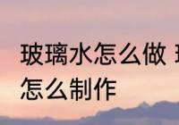 玻璃水怎么做 玻璃水如何制作 玻璃水怎么制作