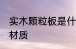 实木颗粒板是什么材质 实木颗粒板的材质