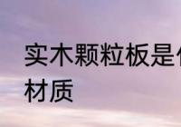 实木颗粒板是什么材质 实木颗粒板的材质