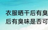 衣服晒干后有臭味可以穿吗 衣服晒干后有臭味是否可以穿