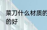菜刀什么材质的好 菜刀选择什么材质的好