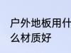 户外地板用什么材质好 户外地板选什么材质好