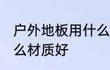 户外地板用什么材质好 户外地板选什么材质好