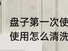 盘子第一次使用如何清洗 盘子第一次使用怎么清洗