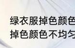 绿衣服掉色颜色不均匀怎么办 绿衣服掉色颜色不均匀的解决方法