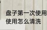 盘子第一次使用如何清洗 盘子第一次使用怎么清洗