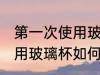 第一次使用玻璃杯怎么清洗 第一次使用玻璃杯如何清洗