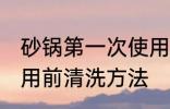 砂锅第一次使用前清洗 砂锅第一次使用前清洗方法