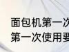 面包机第一次使用要怎样清洗 面包机第一次使用要应该怎样清洗