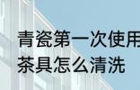 青瓷第一次使用怎么清洗 新买的青瓷茶具怎么清洗
