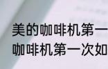 美的咖啡机第一次怎么使用清洗 美的咖啡机第一次如何使用清洗