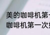 美的咖啡机第一次怎么使用清洗 美的咖啡机第一次如何使用清洗