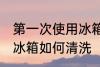 第一次使用冰箱怎样清洗 第一次使用冰箱如何清洗