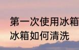第一次使用冰箱怎样清洗 第一次使用冰箱如何清洗