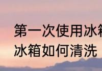 第一次使用冰箱怎样清洗 第一次使用冰箱如何清洗