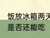 饭放冰箱两天还能吃吗 饭放冰箱两天是否还能吃